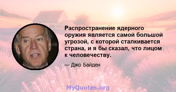 Распространение ядерного оружия является самой большой угрозой, с которой сталкивается страна, и я бы сказал, что лицом к человечеству.