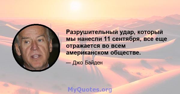 Разрушительный удар, который мы нанесли 11 сентября, все еще отражается во всем американском обществе.