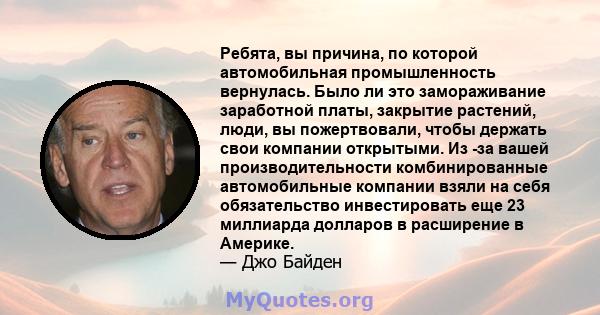 Ребята, вы причина, по которой автомобильная промышленность вернулась. Было ли это замораживание заработной платы, закрытие растений, люди, вы пожертвовали, чтобы держать свои компании открытыми. Из -за вашей