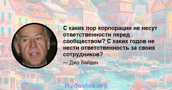 С каких пор корпорации не несут ответственности перед сообществом? С каких годов не нести ответственность за своих сотрудников?