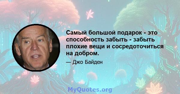 Самый большой подарок - это способность забыть - забыть плохие вещи и сосредоточиться на добром.