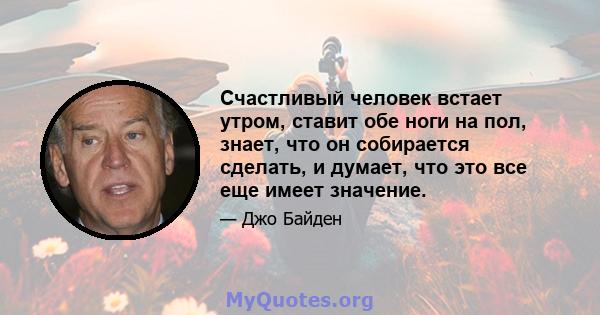 Счастливый человек встает утром, ставит обе ноги на пол, знает, что он собирается сделать, и думает, что это все еще имеет значение.