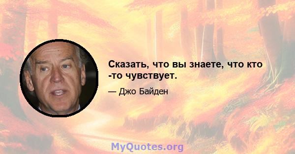 Сказать, что вы знаете, что кто -то чувствует.