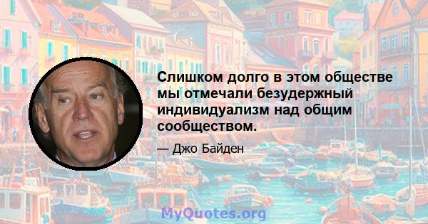 Слишком долго в этом обществе мы отмечали безудержный индивидуализм над общим сообществом.