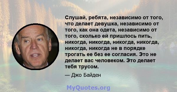 Слушай, ребята, независимо от того, что делает девушка, независимо от того, как она одета, независимо от того, сколько ей пришлось пить, никогда, никогда, никогда, никогда, никогда, никогда не в порядке трогать ее без