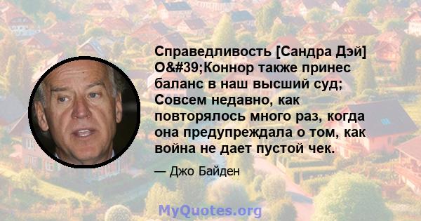 Справедливость [Сандра Дэй] О'Коннор также принес баланс в наш высший суд; Совсем недавно, как повторялось много раз, когда она предупреждала о том, как война не дает пустой чек.