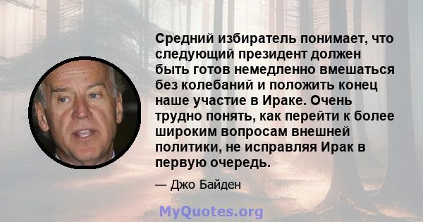 Средний избиратель понимает, что следующий президент должен быть готов немедленно вмешаться без колебаний и положить конец наше участие в Ираке. Очень трудно понять, как перейти к более широким вопросам внешней