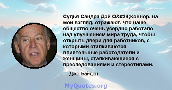 Судья Сандра Дэй О'Коннор, на мой взгляд, отражают, что наше общество очень усердно работало над улучшением мира труда, чтобы открыть двери для работников, с которыми сталкиваются влиятельные работодатели и женщины, 