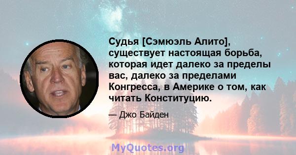 Судья [Сэмюэль Алито], существует настоящая борьба, которая идет далеко за пределы вас, далеко за пределами Конгресса, в Америке о том, как читать Конституцию.