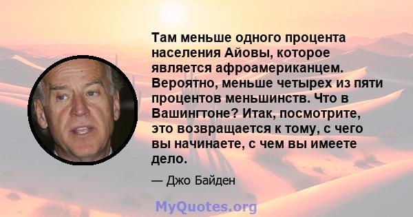 Там меньше одного процента населения Айовы, которое является афроамериканцем. Вероятно, меньше четырех из пяти процентов меньшинств. Что в Вашингтоне? Итак, посмотрите, это возвращается к тому, с чего вы начинаете, с