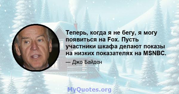 Теперь, когда я не бегу, я могу появиться на Fox. Пусть участники шкафа делают показы на низких показателях на MSNBC.