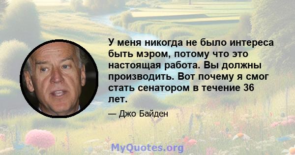 У меня никогда не было интереса быть мэром, потому что это настоящая работа. Вы должны производить. Вот почему я смог стать сенатором в течение 36 лет.