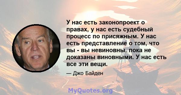 У нас есть законопроект о правах, у нас есть судебный процесс по присяжным. У нас есть представление о том, что вы - вы невиновны, пока не доказаны виновными. У нас есть все эти вещи.