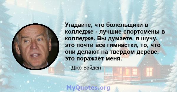 Угадайте, что болельщики в колледже - лучшие спортсмены в колледже. Вы думаете, я шучу, это почти все гимнастки, то, что они делают на твердом дереве, это поражает меня.