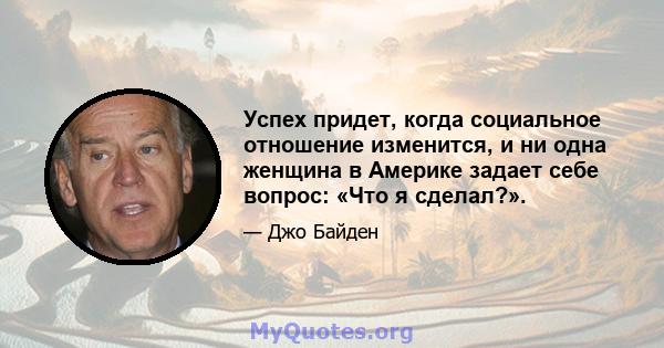 Успех придет, когда социальное отношение изменится, и ни одна женщина в Америке задает себе вопрос: «Что я сделал?».