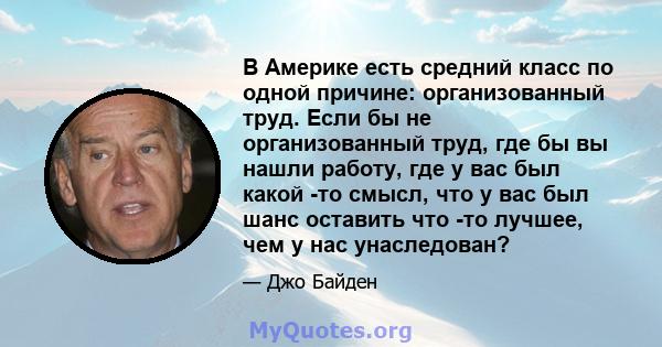 В Америке есть средний класс по одной причине: организованный труд. Если бы не организованный труд, где бы вы нашли работу, где у вас был какой -то смысл, что у вас был шанс оставить что -то лучшее, чем у нас