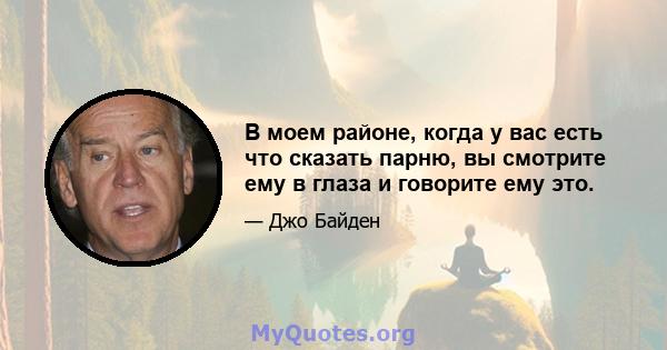 В моем районе, когда у вас есть что сказать парню, вы смотрите ему в глаза и говорите ему это.