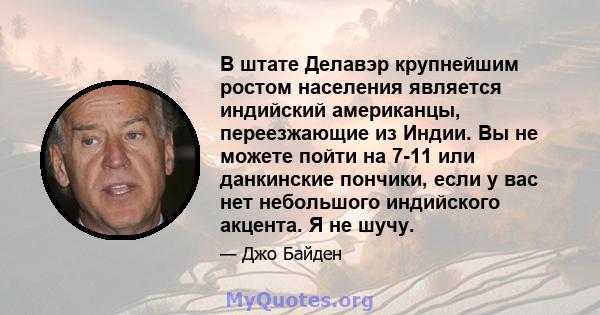 В штате Делавэр крупнейшим ростом населения является индийский американцы, переезжающие из Индии. Вы не можете пойти на 7-11 или данкинские пончики, если у вас нет небольшого индийского акцента. Я не шучу.