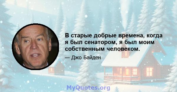 В старые добрые времена, когда я был сенатором, я был моим собственным человеком.