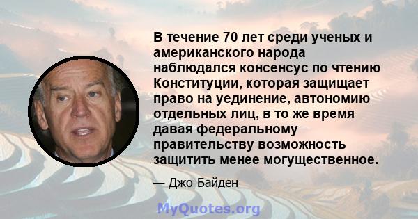 В течение 70 лет среди ученых и американского народа наблюдался консенсус по чтению Конституции, которая защищает право на уединение, автономию отдельных лиц, в то же время давая федеральному правительству возможность