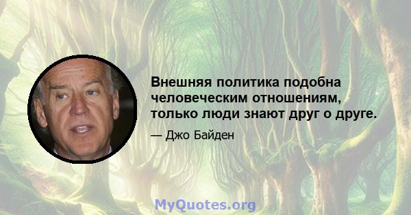 Внешняя политика подобна человеческим отношениям, только люди знают друг о друге.