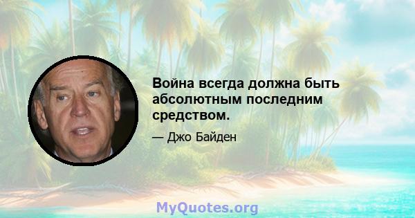 Война всегда должна быть абсолютным последним средством.