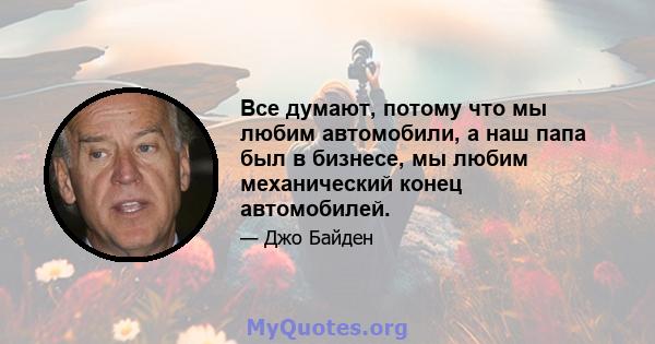 Все думают, потому что мы любим автомобили, а наш папа был в бизнесе, мы любим механический конец автомобилей.