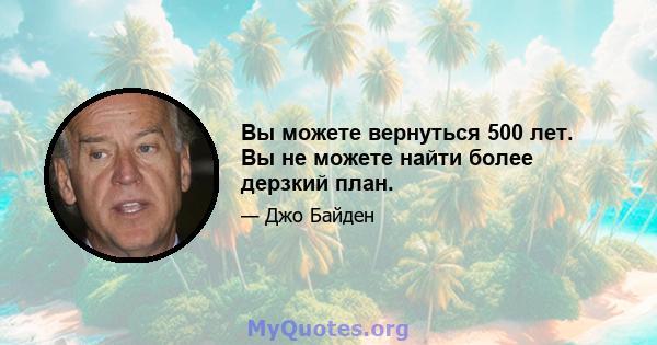 Вы можете вернуться 500 лет. Вы не можете найти более дерзкий план.