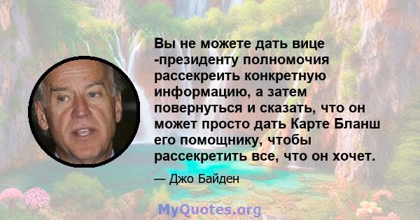 Вы не можете дать вице -президенту полномочия рассекреить конкретную информацию, а затем повернуться и сказать, что он может просто дать Карте Бланш его помощнику, чтобы рассекретить все, что он хочет.