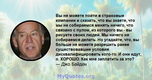 Вы не можете пойти в страховые компании и сказать, что вы знаете, что мы не собираемся менять ничего, что связано с пулом, из которого вы - вы рисуете своих людей. Мы ничего не собираемся делать. Но угадайте, что, вы