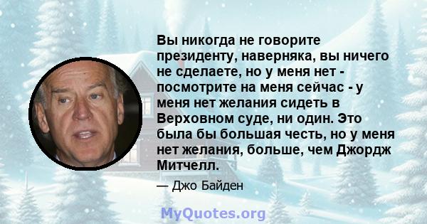 Вы никогда не говорите президенту, наверняка, вы ничего не сделаете, но у меня нет - посмотрите на меня сейчас - у меня нет желания сидеть в Верховном суде, ни один. Это была бы большая честь, но у меня нет желания,