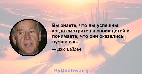 Вы знаете, что вы успешны, когда смотрите на своих детей и понимаете, что они оказались лучше вас.