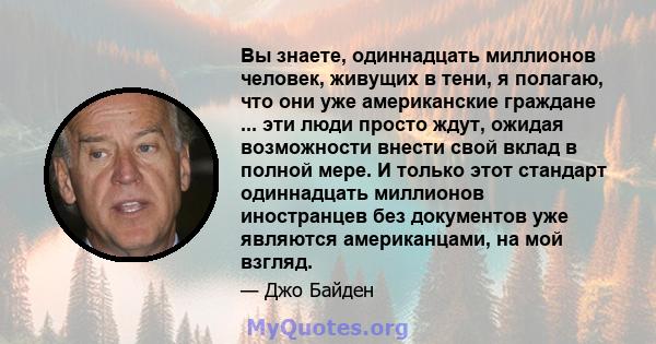 Вы знаете, одиннадцать миллионов человек, живущих в тени, я полагаю, что они уже американские граждане ... эти люди просто ждут, ожидая возможности внести свой вклад в полной мере. И только этот стандарт одиннадцать