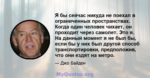 Я бы сейчас никуда не поехал в ограниченных пространствах. Когда один человек чихает, он проходит через самолет. Это я. На данный момент я не был бы, если бы у них был другой способ транспортировки, предположив, что они 