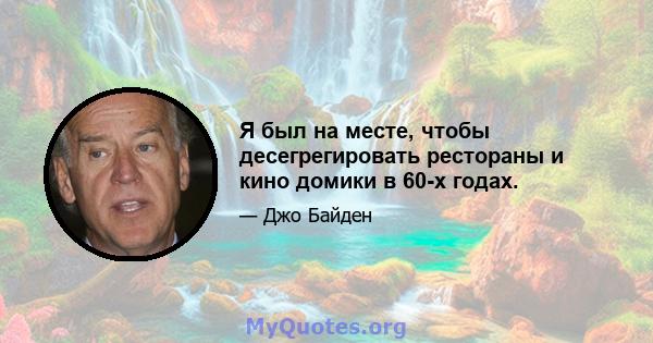 Я был на месте, чтобы десегрегировать рестораны и кино домики в 60-х годах.