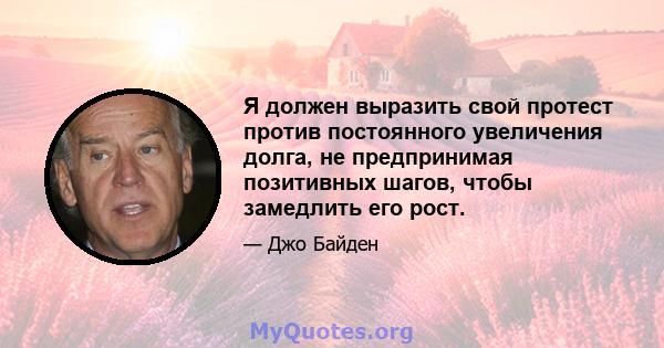 Я должен выразить свой протест против постоянного увеличения долга, не предпринимая позитивных шагов, чтобы замедлить его рост.