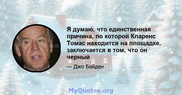 Я думаю, что единственная причина, по которой Кларенс Томас находится на площадке, заключается в том, что он черный