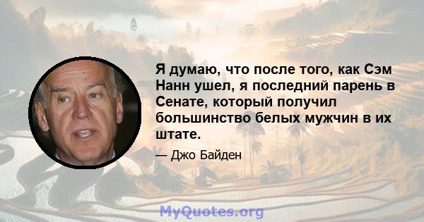 Я думаю, что после того, как Сэм Нанн ушел, я последний парень в Сенате, который получил большинство белых мужчин в их штате.