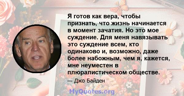 Я готов как вера, чтобы признать, что жизнь начинается в момент зачатия. Но это мое суждение. Для меня навязывать это суждение всем, кто одинаково и, возможно, даже более набожным, чем я, кажется, мне неуместен в