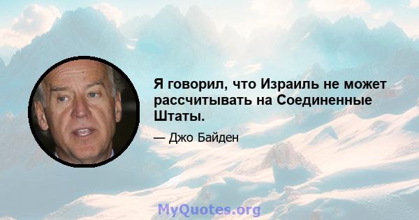 Я говорил, что Израиль не может рассчитывать на Соединенные Штаты.