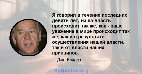 Я говорил в течение последних девяти лет, наша власть происходит так же, как - наше уважение в мире происходит так же, как и в результате осуществления нашей власти, так и от власти наших принципов.