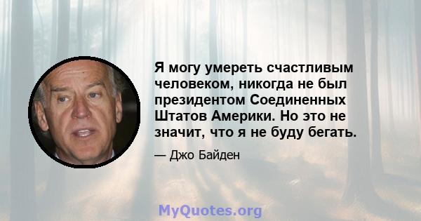 Я могу умереть счастливым человеком, никогда не был президентом Соединенных Штатов Америки. Но это не значит, что я не буду бегать.