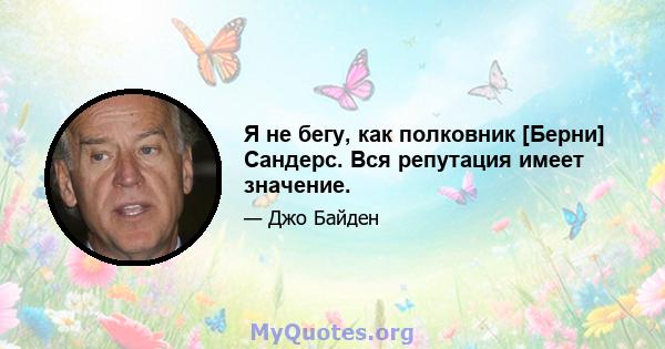 Я не бегу, как полковник [Берни] Сандерс. Вся репутация имеет значение.