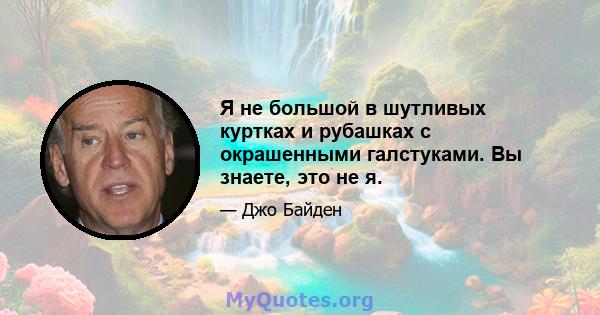 Я не большой в шутливых куртках и рубашках с окрашенными галстуками. Вы знаете, это не я.