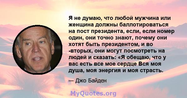 Я не думаю, что любой мужчина или женщина должны баллотироваться на пост президента, если, если номер один, они точно знают, почему они хотят быть президентом, и во -вторых, они могут посмотреть на людей и сказать: «Я