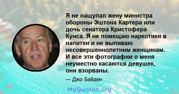 Я не нащупал жену министра обороны Эштона Картера или дочь сенатора Кристофера Кунса. Я не помещаю наркотики в напитки и не выпиваю несовершеннолетним женщинам. И все эти фотографии о меня неуместно касаются девушек,