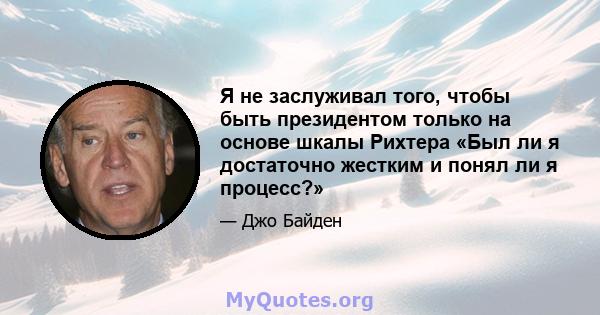 Я не заслуживал того, чтобы быть президентом только на основе шкалы Рихтера «Был ли я достаточно жестким и понял ли я процесс?»