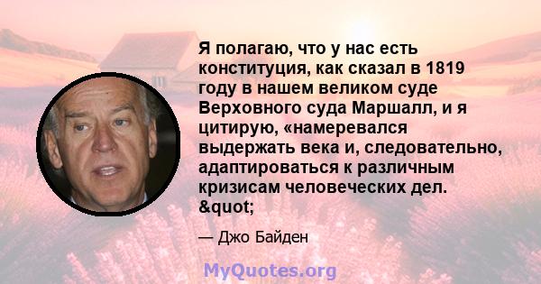 Я полагаю, что у нас есть конституция, как сказал в 1819 году в нашем великом суде Верховного суда Маршалл, и я цитирую, «намеревался выдержать века и, следовательно, адаптироваться к различным кризисам человеческих