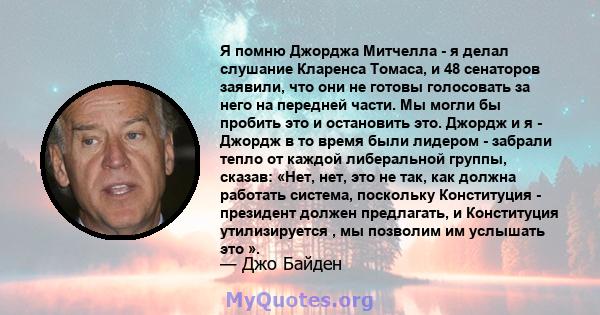 Я помню Джорджа Митчелла - я делал слушание Кларенса Томаса, и 48 сенаторов заявили, что они не готовы голосовать за него на передней части. Мы могли бы пробить это и остановить это. Джордж и я - Джордж в то время были