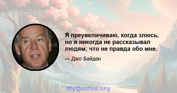 Я преувеличиваю, когда злюсь, но я никогда не рассказывал людям, что не правда обо мне.